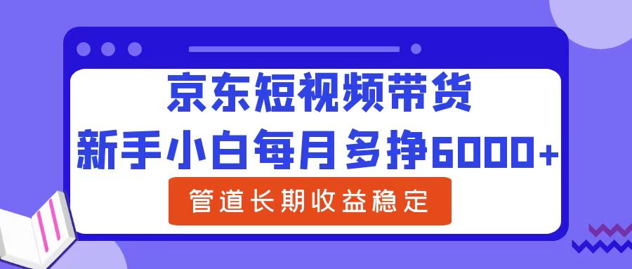 新手小白每月多挣6000+京东短视频带货，可管道长期稳定收益-创途网