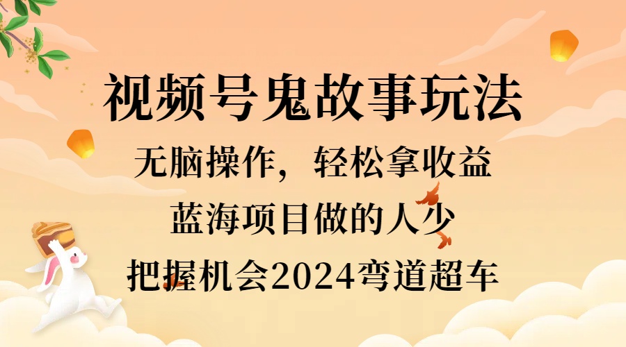 视频号冷门玩法，无脑操作，小白轻松上手拿收益，鬼故事流量爆火，轻松三位数，2024实现弯道超车-创途网