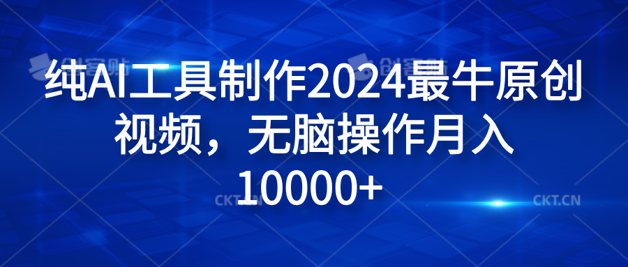 纯AI工具制作2024最牛原创视频，无脑操作月入10000+-创途网