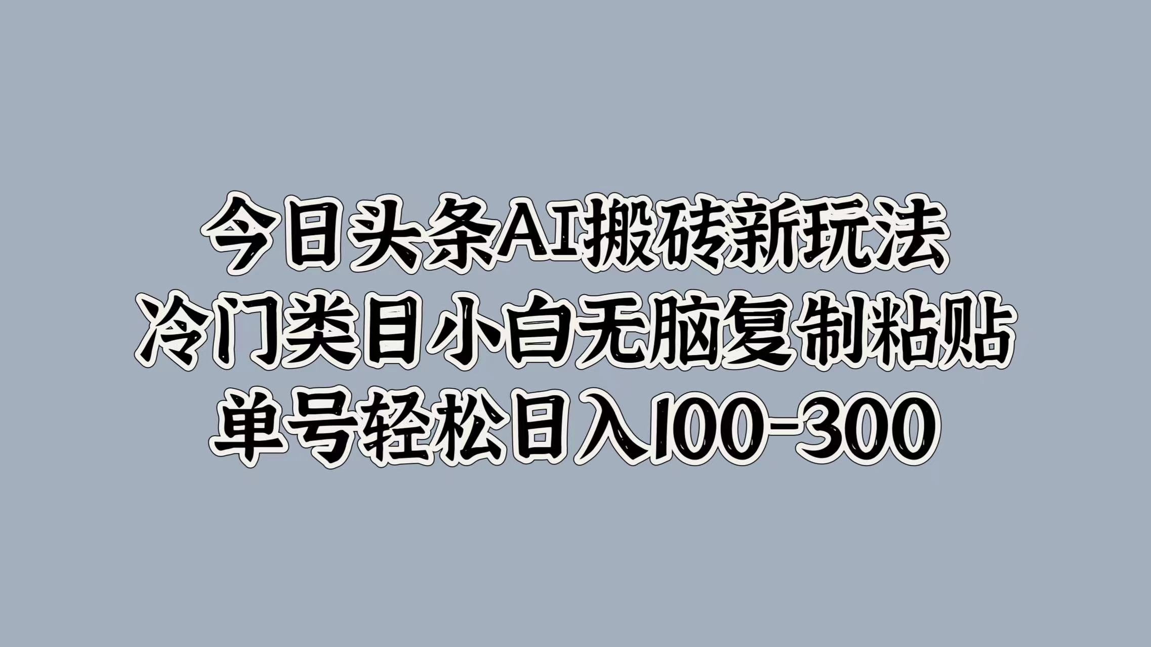 今日头条AI搬砖新玩法，冷门类目小白无脑复制粘贴，单号轻松日入100-300-创途网