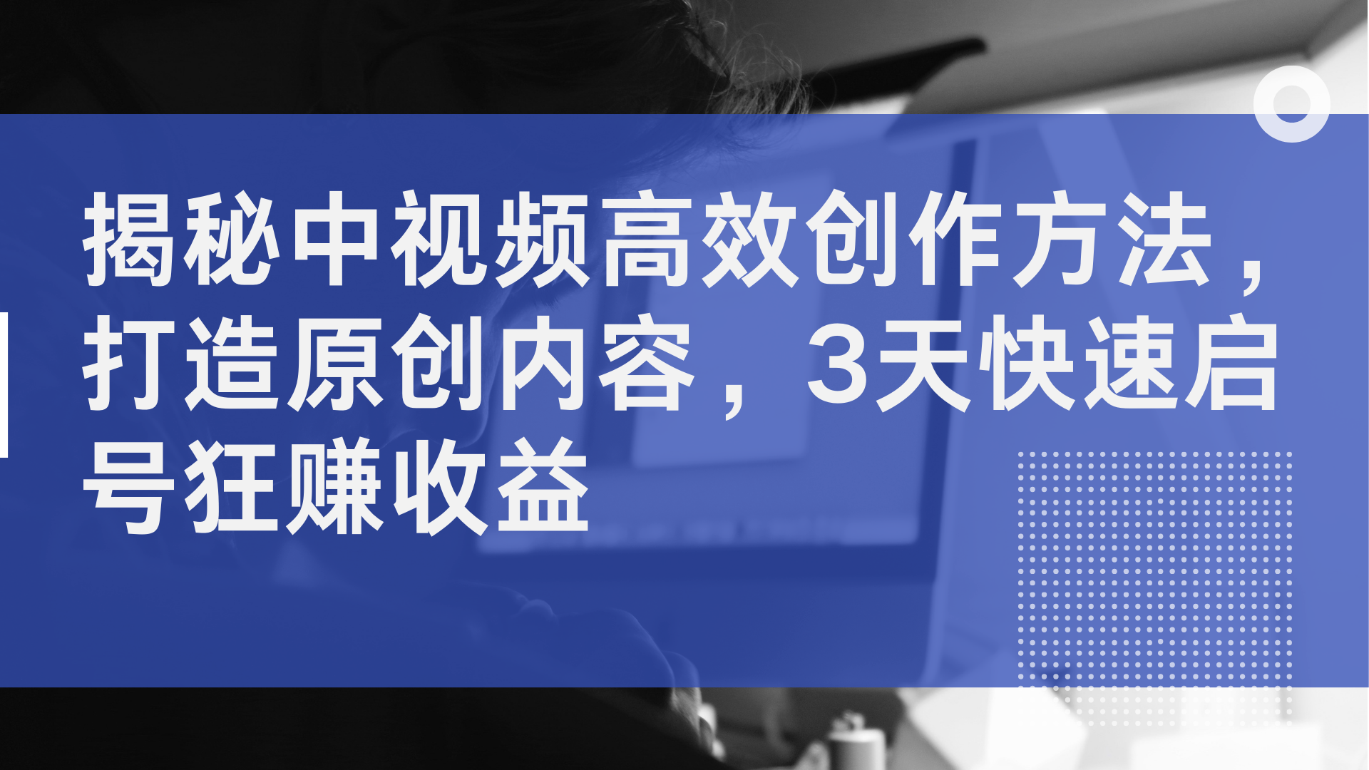 揭秘中视频高效创作方法，打造原创内容，3天快速启号狂赚收益-创途网