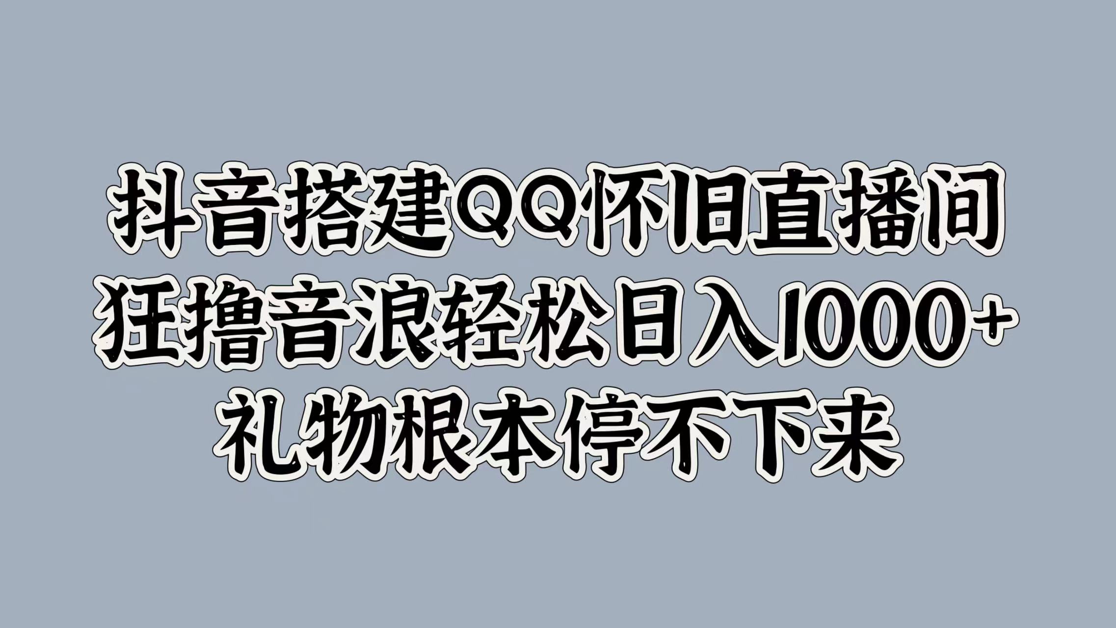 抖音搭建QQ怀旧直播间，狂撸音浪轻松日入1000+礼物根本停不下来-创途网