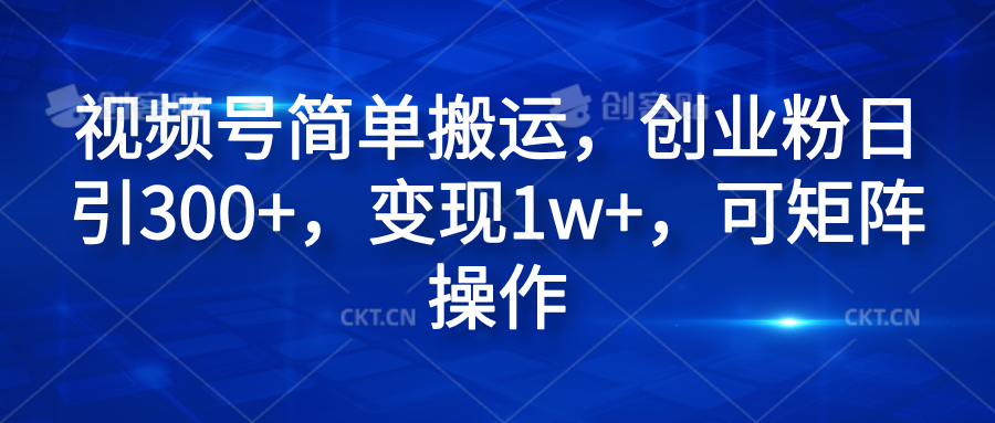 视频号简单搬运，创业粉日引300+，变现1w+，可矩阵操作-创途网