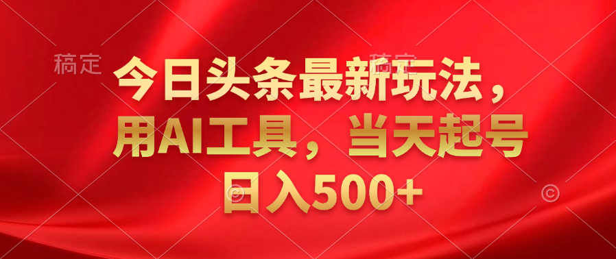 今日头条最新玩法，利用AI工具，当天起号日入500+-创途网
