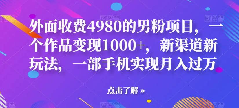 外面收费4980的男粉项目，一个作品变现1000+，新渠道新玩法，一部手机实现月入过万【揭秘】-创途网