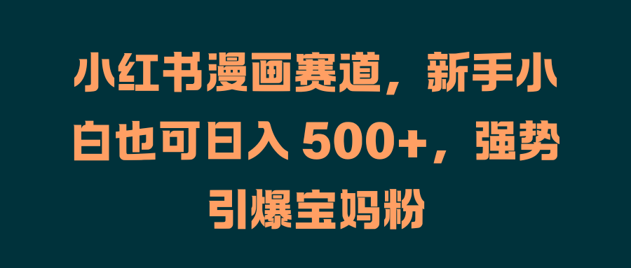 小红书漫画赛道，新手小白也可日入 500+，强势引爆宝妈粉-创途网