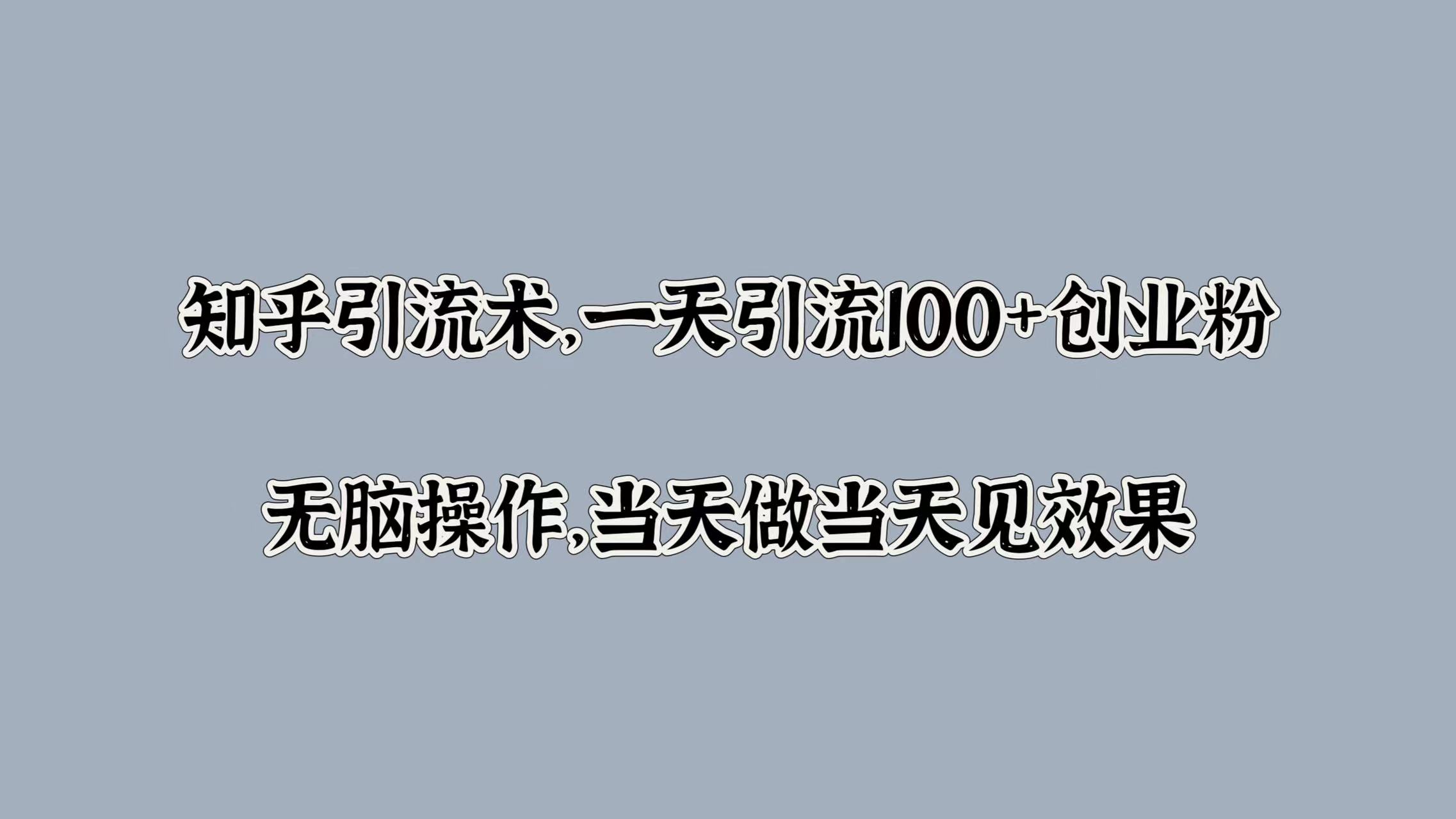 知乎引流术，一天引流100+创业粉，无脑操作，当天做当天见效果-创途网