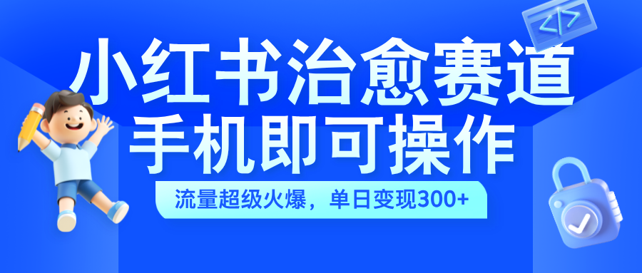 小红书治愈视频赛道，手机即可操作，蓝海项目简单无脑，单日可赚300+-创途网