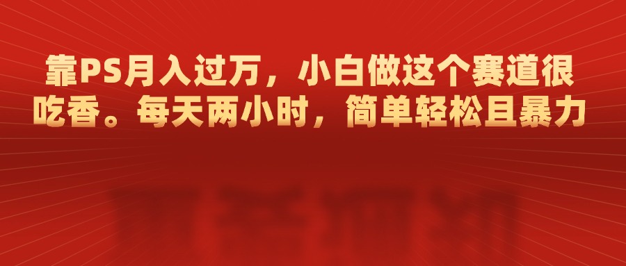 靠PS月入过万，每天两小时，简单轻松且暴，小白做这个赛道很吃香-创途网