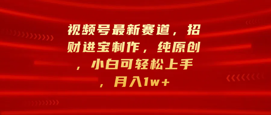 视频号最新赛道，招财进宝制作，纯原创，小白可轻松上手，月入1w+-创途网
