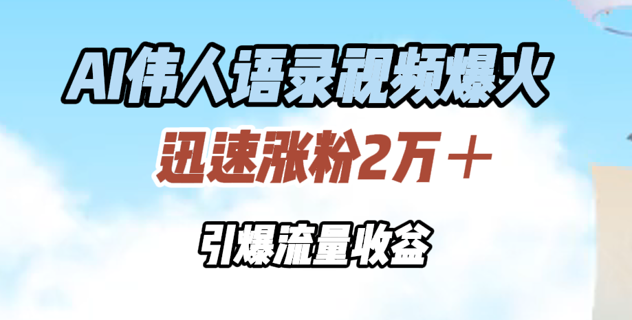 AI伟人语录视频爆火，迅速涨粉2万＋，引爆流量收益-创途网