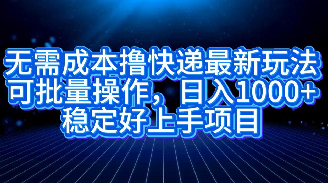 无需成本撸快递最新玩法,可批量操作，日入1000+，稳定好上手项目-创途网