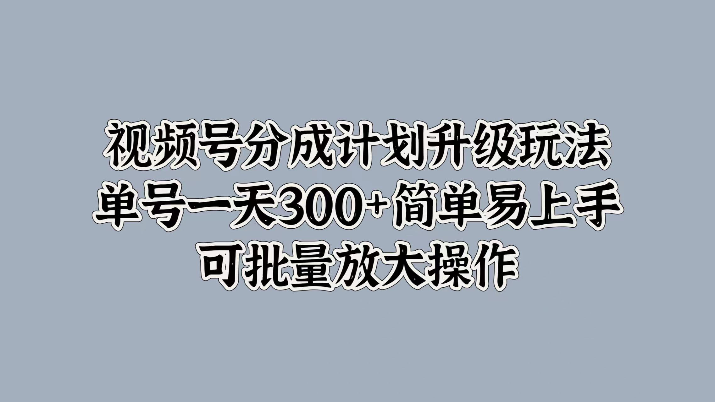 视频号分成计划升级玩法，单号一天300+简单易上手，可批量放大操作-创途网