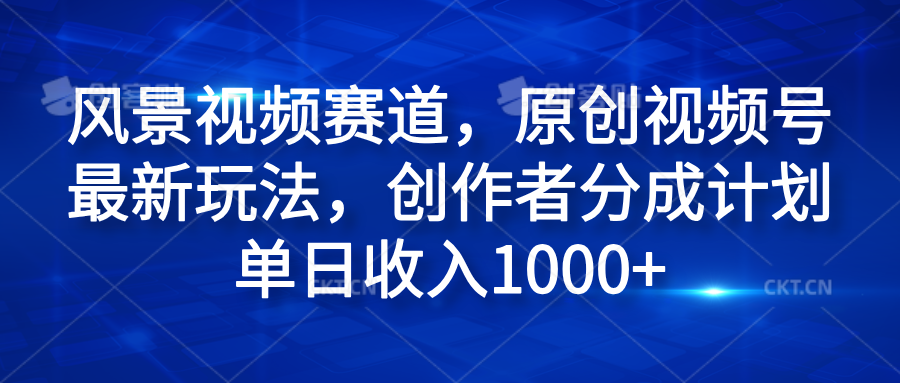 风景视频赛道，原创视频号最新玩法，创作者分成计划单日收入1000+-创途网