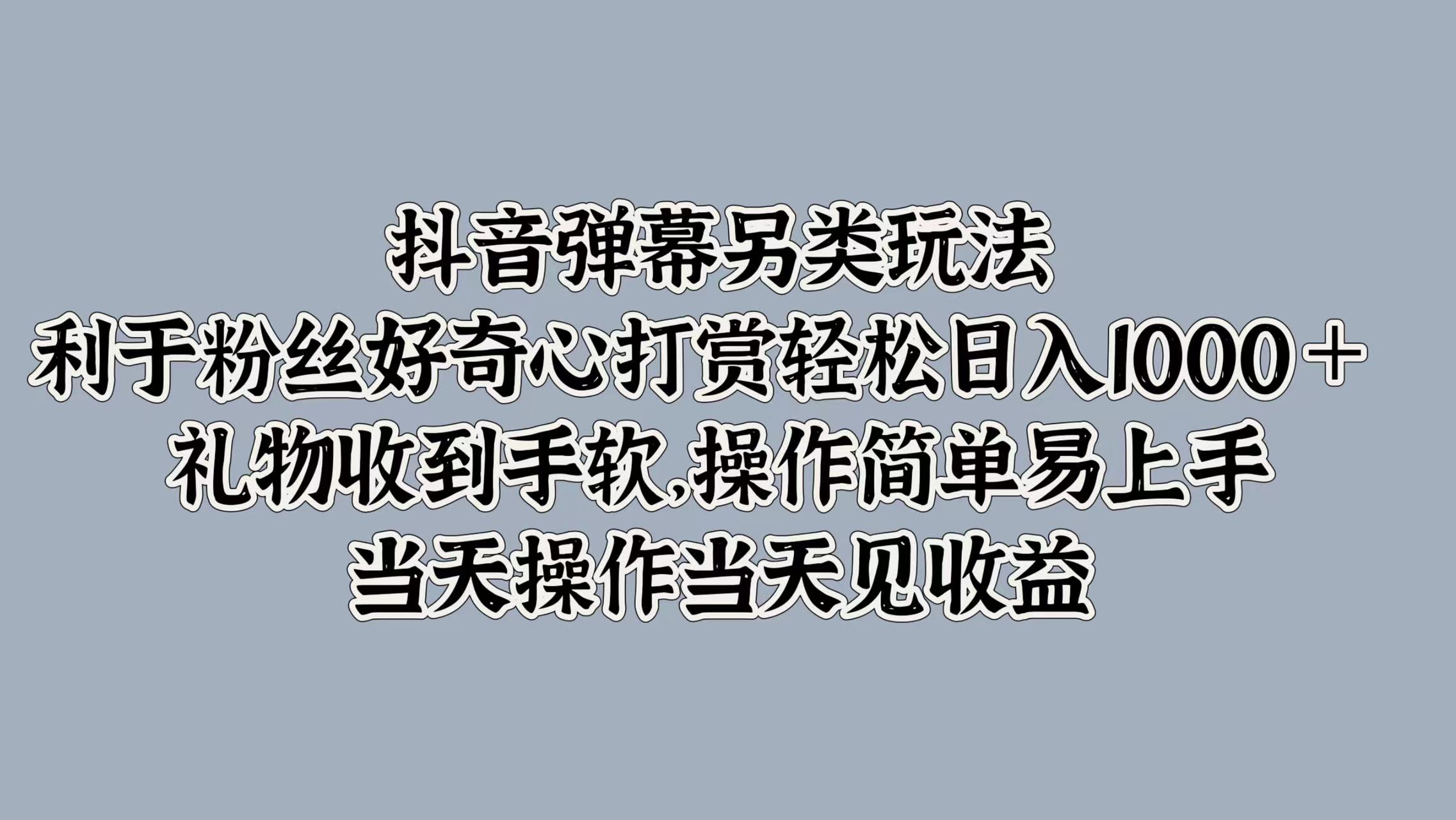 抖音弹幕另类玩法，利于粉丝好奇心打赏轻松日入1000＋ 礼物收到手软，操作简单易上手，当天操作当天见收益-创途网