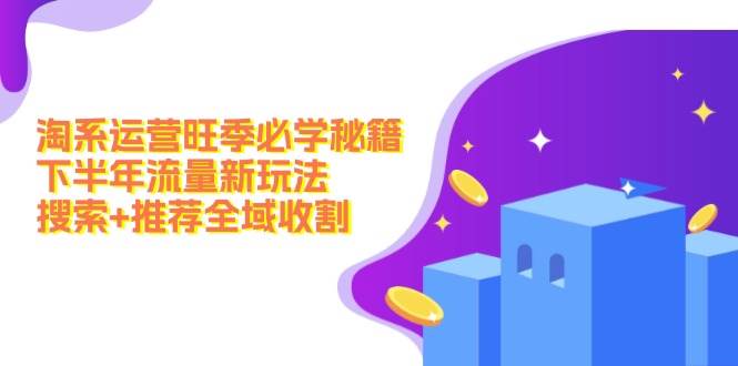淘系运营旺季必学秘籍：下半年流量新玩法：搜索+推荐全域收割（无水印）-创途网
