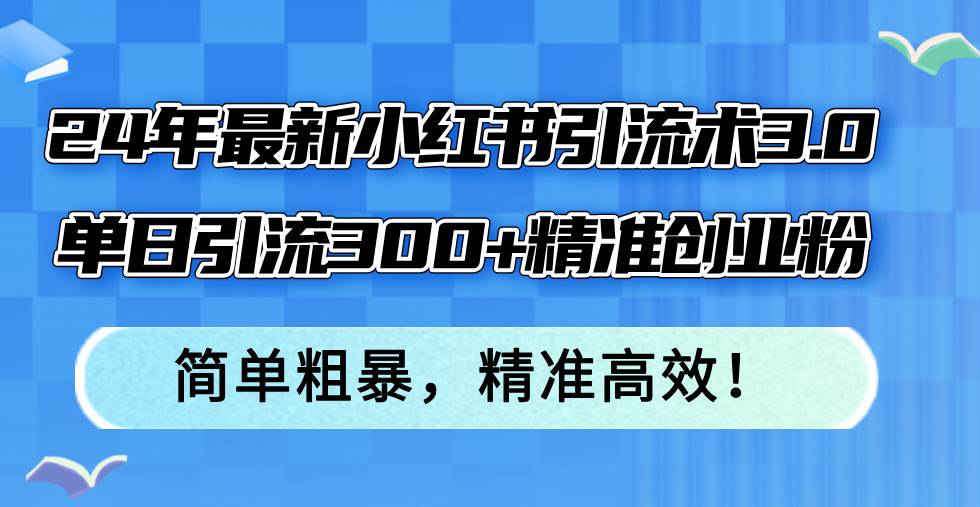 24年最新小红书引流术3.0，单日引流300+精准创业粉，简单粗暴，精准高效！-创途网