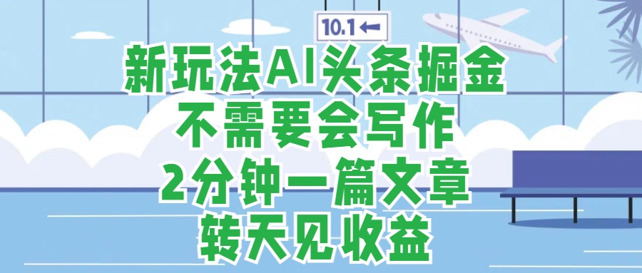 新玩法AI头条掘金，顺应大局总不会错，2分钟一篇原创文章，不需要会写作，AI自动生成，转天见收益，长久可操作，小白直接上手毫无压力-创途网