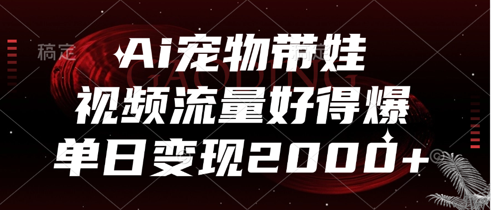 Ai宠物带娃，视频流量好得爆，单日变现2000+-创途网