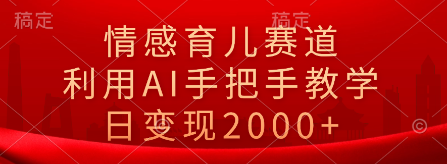 情感育儿赛道，利用AI手把手教学，日变现2000+-创途网