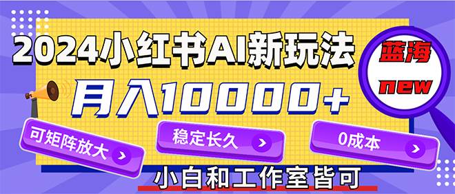 2024最新小红薯AI赛道，蓝海项目，月入10000+，0成本，当事业来做，可矩阵-创途网