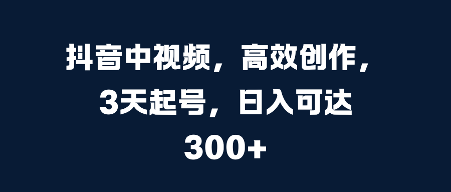 抖音中视频，高效创作，3天起号，日入可达300+-创途网