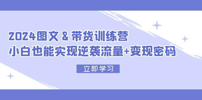2024 图文+带货训练营，小白也能实现逆袭流量+变现密码-创途网