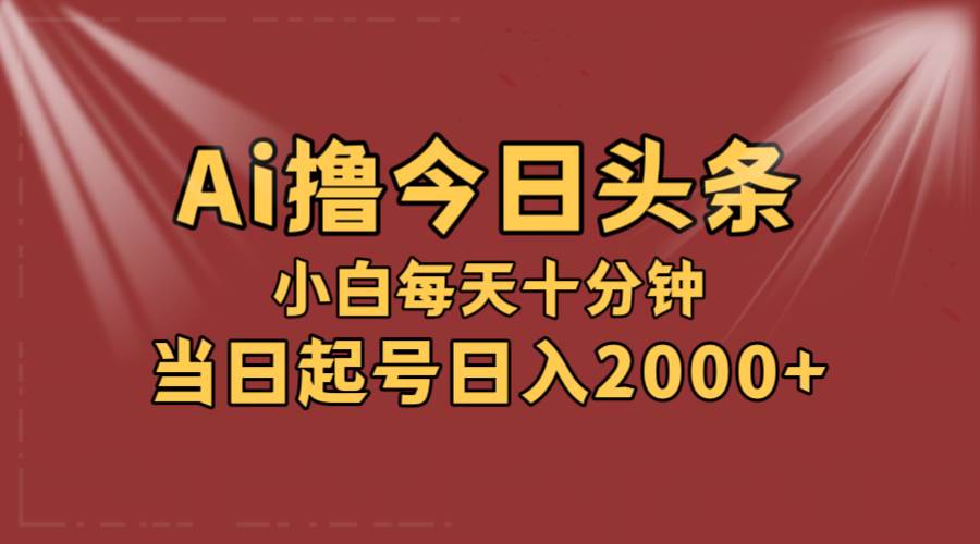 AI撸爆款头条，当天起号，可矩阵，第二天见收益，小白无脑轻松日入2000+-创途网