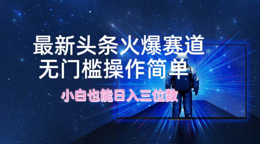 最新头条火爆赛道，无门槛操作简单，小白也能日入三位数-创途网