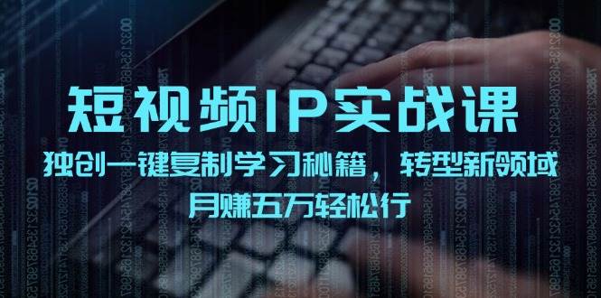 短视频 IP实战课，独创一键复制学习秘籍，转战新领域，月赚五万轻松行-创途网