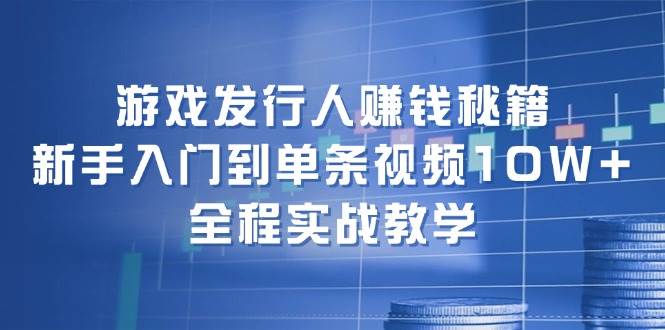 游戏发行人赚钱秘籍：新手入门到单条视频10W+，全程实战教学-创途网