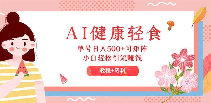 AI健康轻食，单号日入500+可矩阵，小白轻松引流赚钱（教程+食谱）-创途网