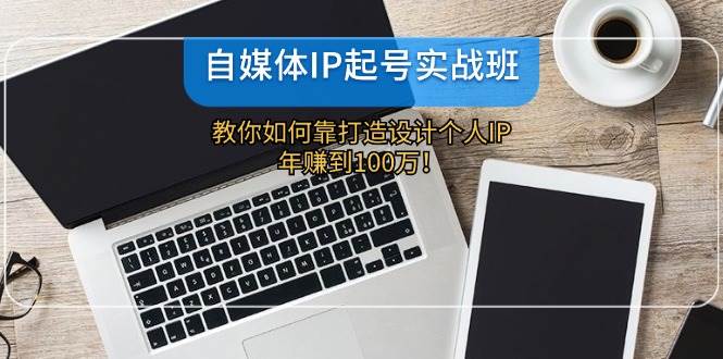 自媒体IP-起号实战班：教你如何靠打造设计个人IP，年赚到100万！-创途网