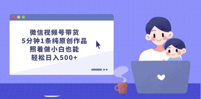 微信视频号带货，5分钟1条纯原创作品，照着做小白也能轻松日入500+-创途网