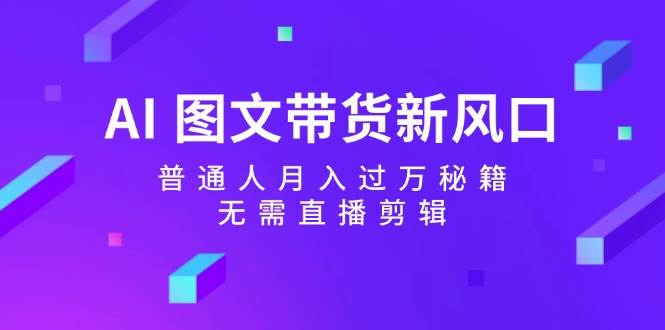 AI 图文带货新风口：普通人月入过万秘籍，无需直播剪辑-创途网
