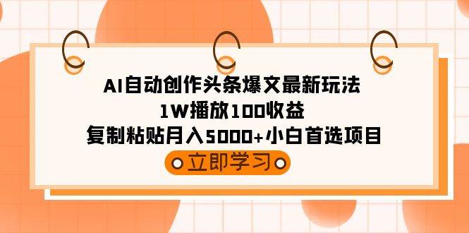 AI自动创作头条爆文最新玩法 1W播放100收益 复制粘贴月入5000+小白首选项目-创途网