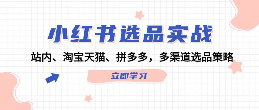 小红书选品实战：站内、淘宝天猫、拼多多，多渠道选品策略-创途网
