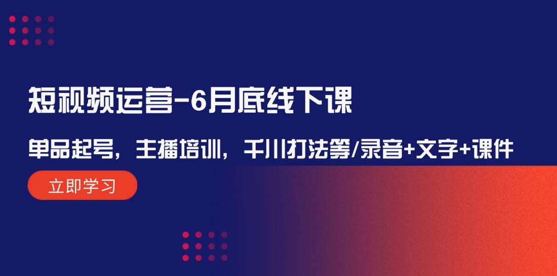 短视频运营-6月底线下课：单品起号，主播培训，千川打法等/录音+文字+课件-创途网