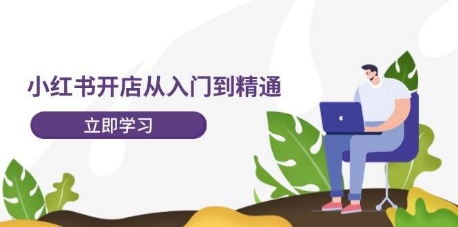 小红书开店从入门到精通，快速掌握小红书店铺运营，实现开店创收-202节课-创途网