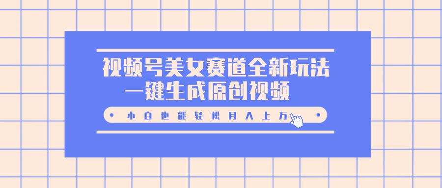视频号美女赛道全新玩法，一键生成原创视频，小白也能轻松月入上万-创途网