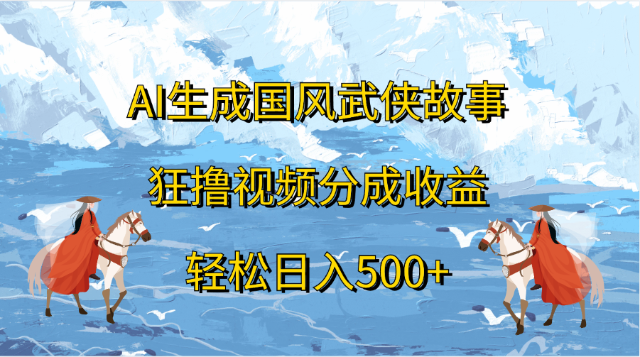 AI生成国风武侠故事，狂撸视频分成收益，轻松日入500+-创途网