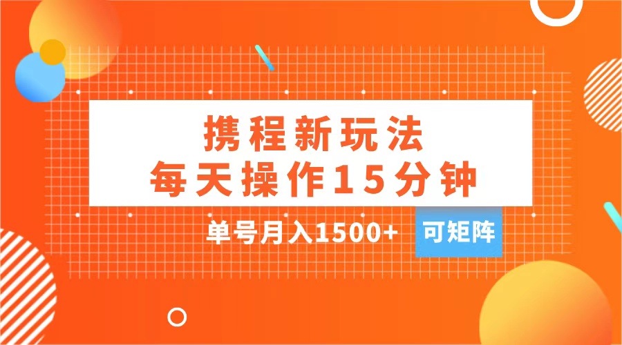 玩赚携程APP，每天简单操作15分钟，单号月入1500+，可矩阵-创途网