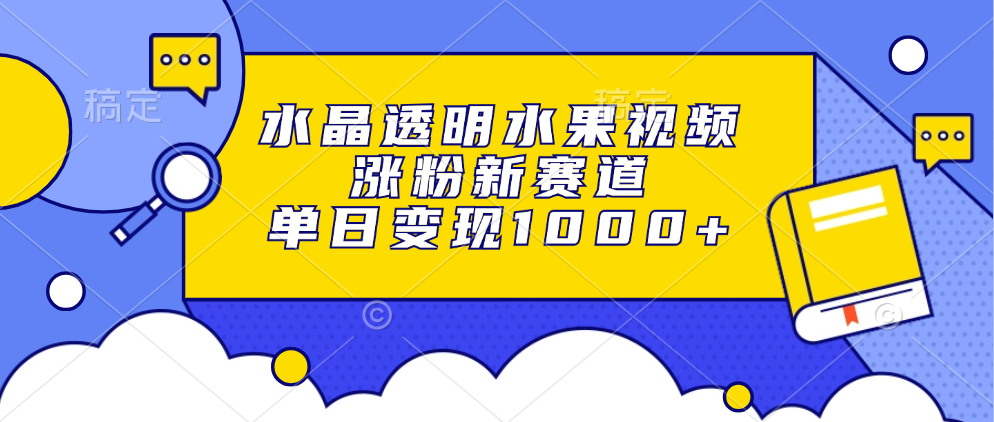 水晶透明水果视频，涨粉新赛道，单日变现1000+-创途网
