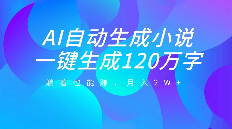 AI自动写小说，一键生成120万字，躺着也能赚，月入2W+-创途网