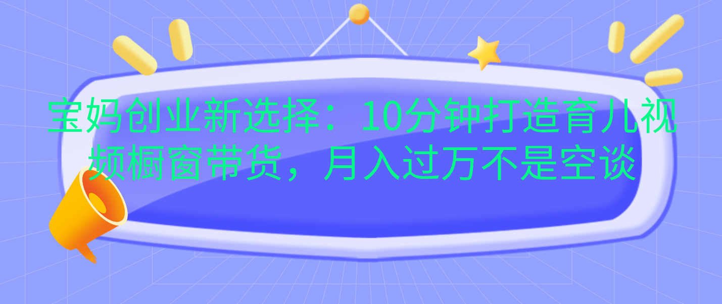 宝妈创业新选择：10分钟打造育儿视频橱窗带货，月入过万不是空谈-创途网