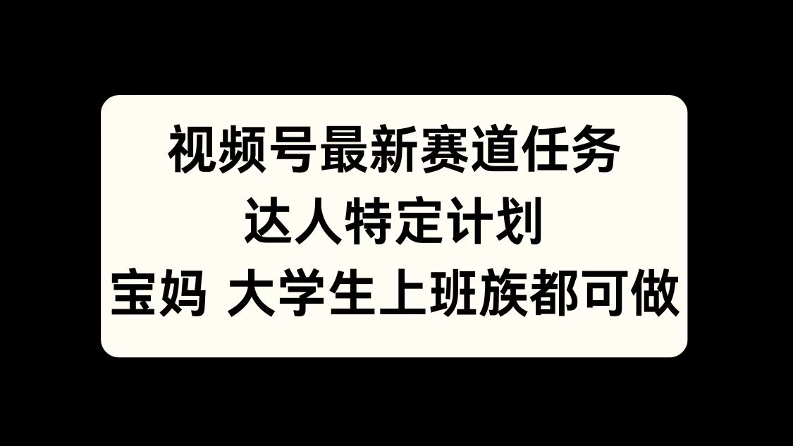 视频号最新赛道任务，达人特定计划，宝妈、大学生、上班族皆可做-创途网