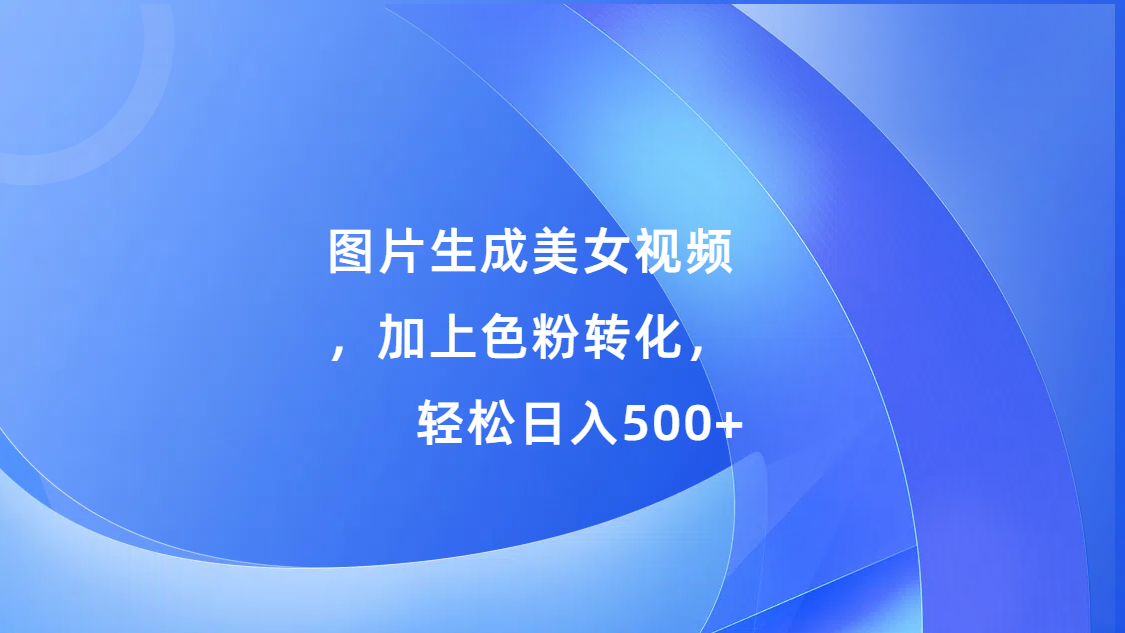 图片生成美女视频，加上s粉转化，轻松日入500+-创途网