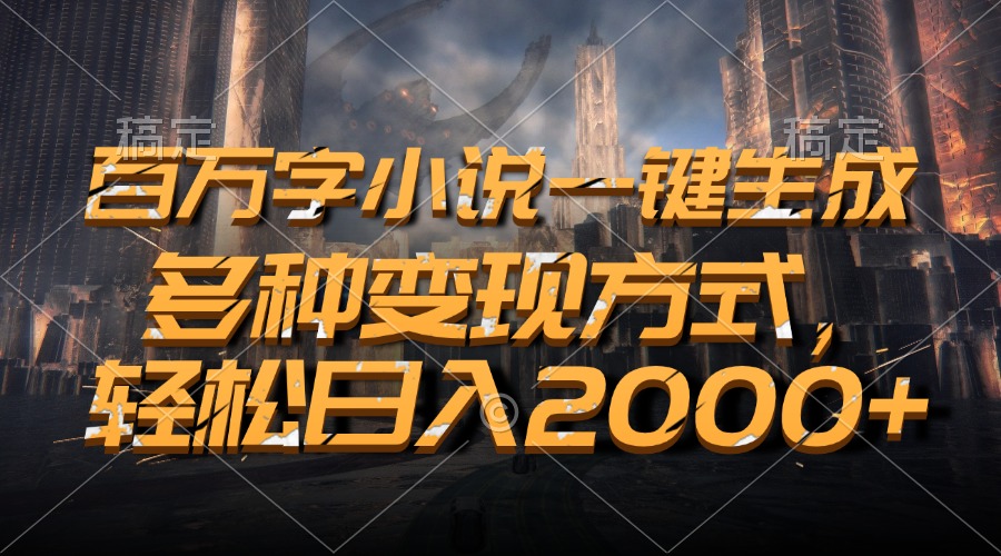百万字小说一键生成，轻松日入2000+，多种变现方式-创途网