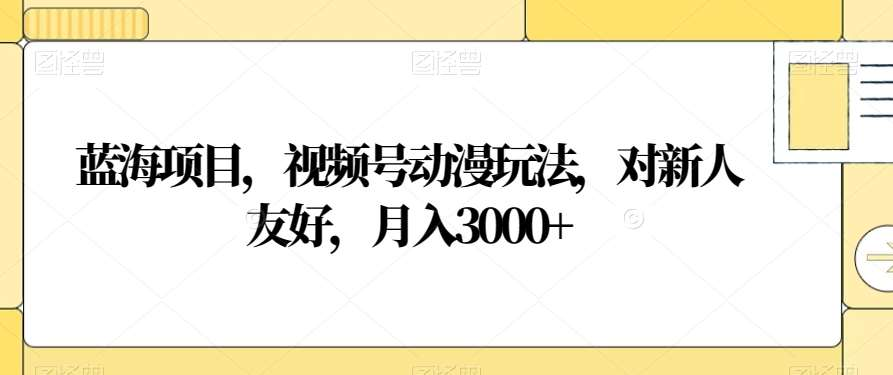 视频号动漫玩法，对新人友好，月入3000+，蓝海项目-创途网