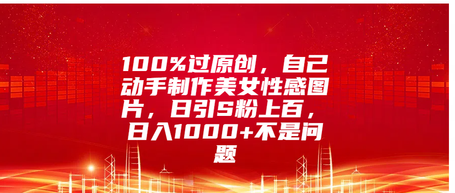 100%过原创，自己动手制作美女性感图片，日引S粉上百，日入1000+不是问题-创途网
